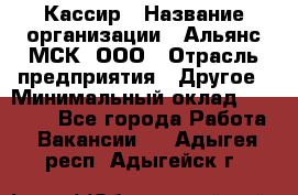 Кассир › Название организации ­ Альянс-МСК, ООО › Отрасль предприятия ­ Другое › Минимальный оклад ­ 25 000 - Все города Работа » Вакансии   . Адыгея респ.,Адыгейск г.